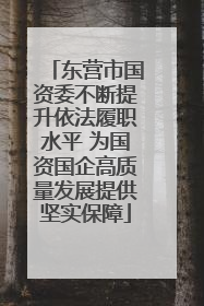 东营市国资委不断提升依法履职水平 为国资国企高质量发展提供坚实保障