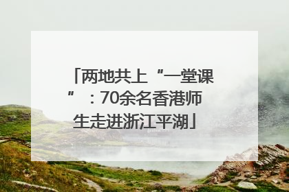 两地共上“一堂课”：70余名香港师生走进浙江平湖
