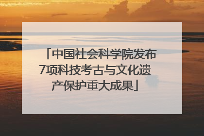 中国社会科学院发布7项科技考古与文化遗产保护重大成果