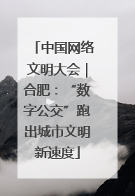 中国网络文明大会｜合肥：“数字公交”跑出城市文明新速度