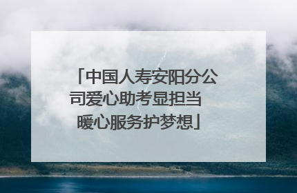 中国人寿安阳分公司爱心助考显担当 暖心服务护梦想