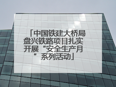 中国铁建大桥局盘兴铁路项目扎实开展“安全生产月”系列活动