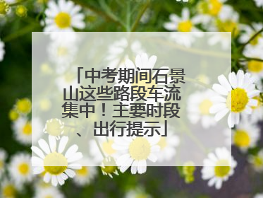 中考期间石景山这些路段车流集中！主要时段、出行提示