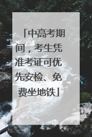 中高考期间，考生凭准考证可优先安检、免费坐地铁