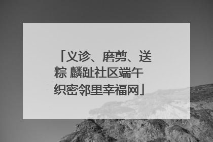 义诊、磨剪、送粽 麟趾社区端午织密邻里幸福网