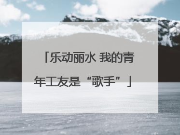 乐动丽水 我的青年工友是“歌手”