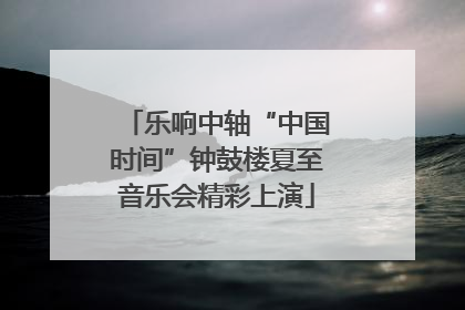 乐响中轴“中国时间”钟鼓楼夏至音乐会精彩上演