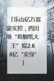 乐山亿万富豪实控，四川前“卷烟纸大王”拟2.68亿“卖身”