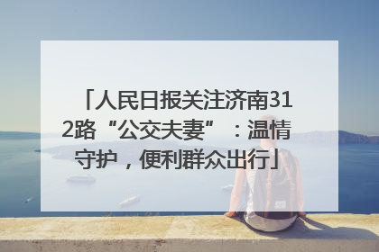 人民日报关注济南312路“公交夫妻”：温情守护，便利群众出行