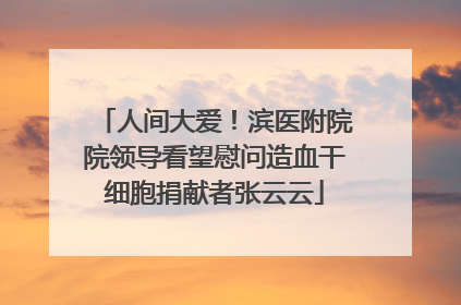 人间大爱！滨医附院院领导看望慰问造血干细胞捐献者张云云