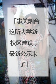 事关烟台这所大学新校区建设，最新公示来了