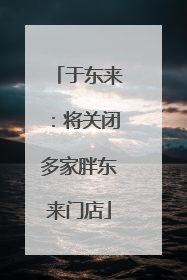 于东来：将关闭多家胖东来门店