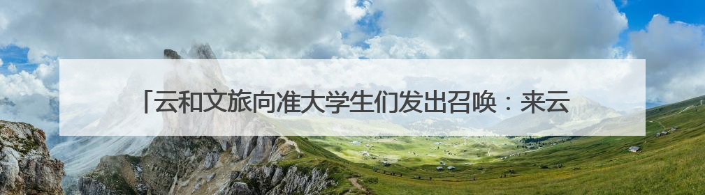 云和文旅向准大学生们发出召唤：来云和过暑假，毕业旅行从云和“卷”起来