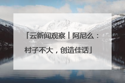 云新闻观察︱阿尼么：村子不大，创造佳话