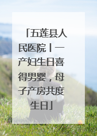 五莲县人民医院丨一产妇生日喜得男婴，母子产房共度生日
