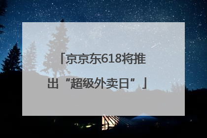 京京东618将推出“超级外卖日”