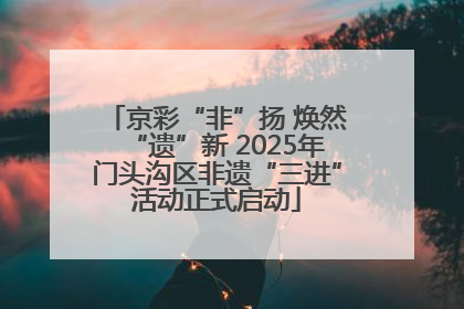 京彩“非”扬 焕然“遗”新 2025年门头沟区非遗“三进”活动正式启动