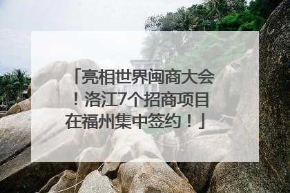 亮相世界闽商大会！洛江7个招商项目在福州集中签约！