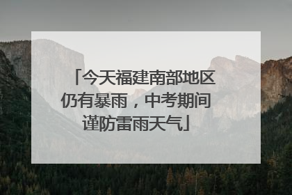 今天福建南部地区仍有暴雨，中考期间谨防雷雨天气