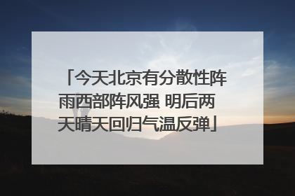今天北京有分散性阵雨西部阵风强 明后两天晴天回归气温反弹