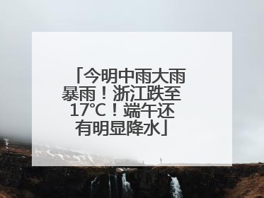 今明中雨大雨暴雨！浙江跌至17℃！端午还有明显降水