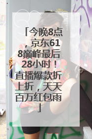 今晚8点，京东618巅峰最后28小时！直播爆款折上折，天天百万红包雨