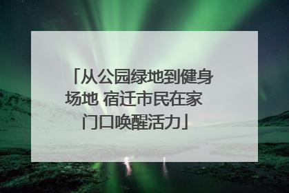 从公园绿地到健身场地 宿迁市民在家门口唤醒活力