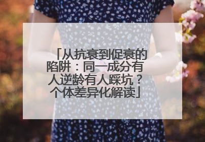 从抗衰到促衰的陷阱：同一成分有人逆龄有人踩坑？个体差异化解读