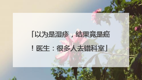 以为是湿疹，结果竟是癌！医生：很多人去错科室