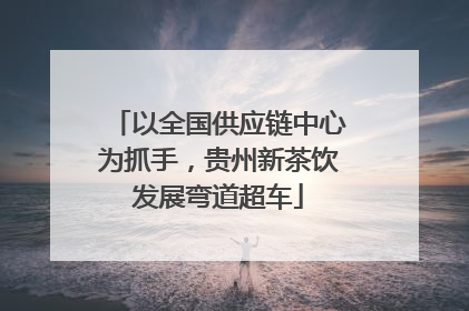 以全国供应链中心为抓手，贵州新茶饮发展弯道超车