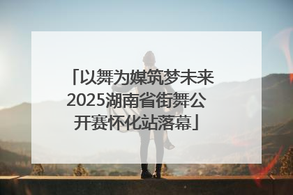 以舞为媒筑梦未来 2025湖南省街舞公开赛怀化站落幕