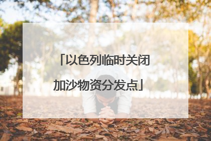 以色列临时关闭加沙物资分发点