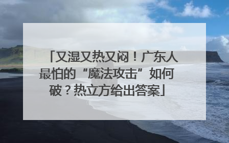 又湿又热又闷！广东人最怕的“魔法攻击”如何破？热立方给出答案