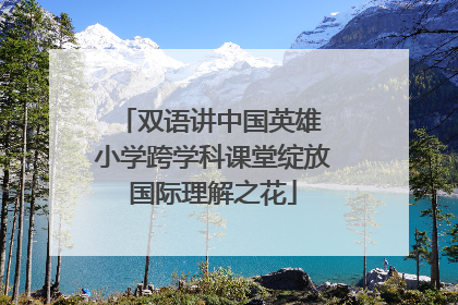 双语讲中国英雄 小学跨学科课堂绽放国际理解之花