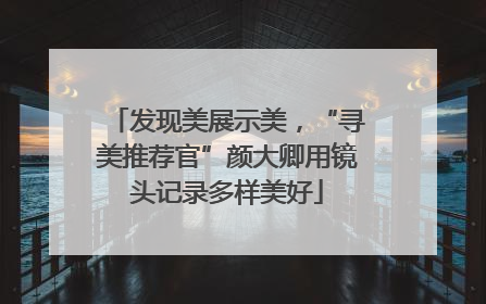 发现美展示美，“寻美推荐官”颜大卿用镜头记录多样美好