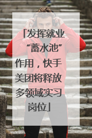 发挥就业“蓄水池”作用，快手美团将释放多领域实习岗位