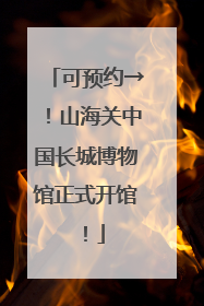 可预约→！山海关中国长城博物馆正式开馆！