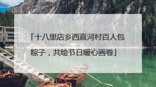 十八里店乡西直河村百人包粽子，共绘节日暖心画卷