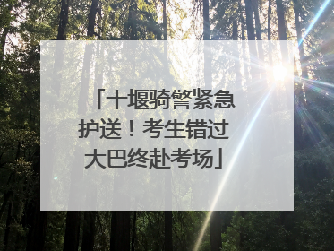 十堰骑警紧急护送！考生错过大巴终赴考场