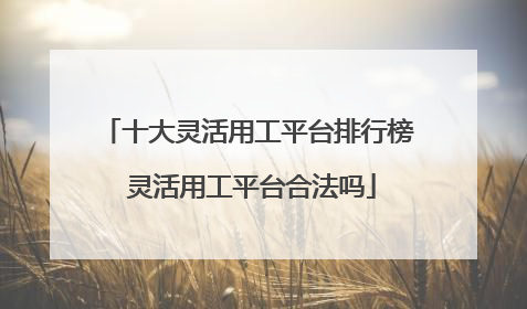 十大灵活用工平台排行榜 灵活用工平台合法吗