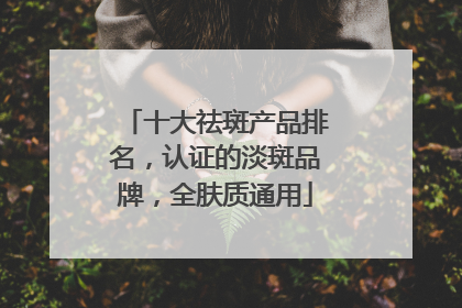 十大祛斑产品排名，认证的淡斑品牌，全肤质通用