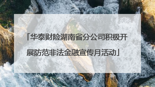 华泰财险湖南省分公司积极开展防范非法金融宣传月活动