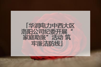 华润电力中西大区洛阳公司纪委开展“家庭助廉”活动 筑牢廉洁防线