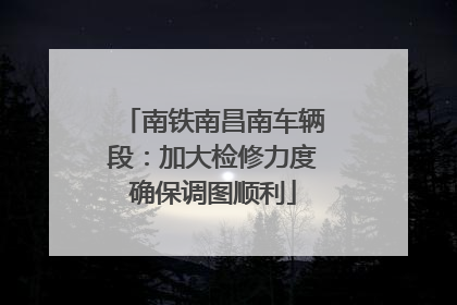 南铁南昌南车辆段：加大检修力度确保调图顺利