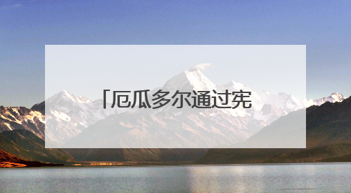 厄瓜多尔通过宪法修正案 允许外国军事基地入驻