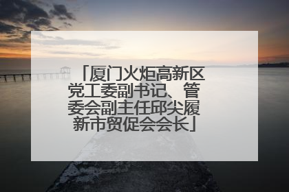 厦门火炬高新区党工委副书记、管委会副主任邱尖履新市贸促会会长