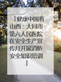 健康中国看山西：大同市第六人民医院在安全生产宣传月开展消防安全知识培训