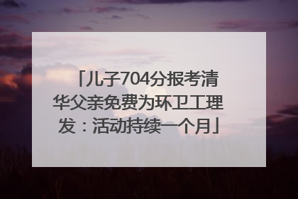 儿子704分报考清华父亲免费为环卫工理发：活动持续一个月