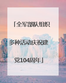 全军部队组织多种活动庆祝建党104周年