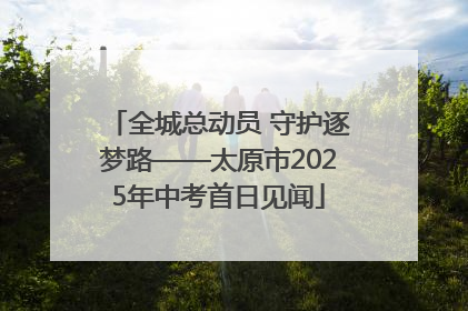 全城总动员 守护逐梦路——太原市2025年中考首日见闻